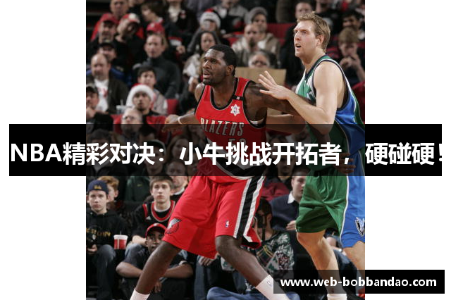 NBA精彩对决：小牛挑战开拓者，硬碰硬！