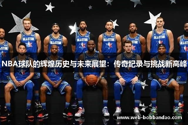 NBA球队的辉煌历史与未来展望：传奇纪录与挑战新高峰