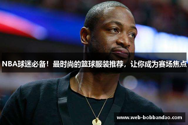 NBA球迷必备！最时尚的篮球服装推荐，让你成为赛场焦点