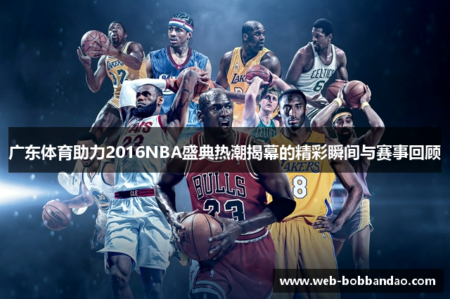 广东体育助力2016NBA盛典热潮揭幕的精彩瞬间与赛事回顾