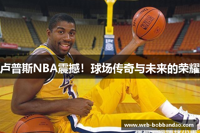 卢普斯NBA震撼！球场传奇与未来的荣耀