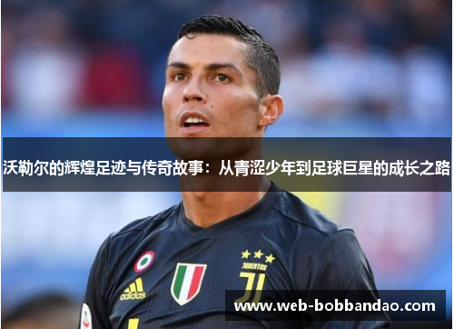 沃勒尔的辉煌足迹与传奇故事：从青涩少年到足球巨星的成长之路