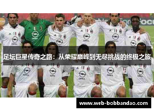 足坛巨星传奇之路：从荣耀巅峰到无尽挑战的终极之旅