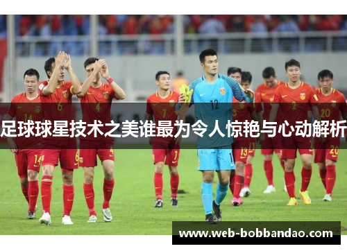 足球球星技术之美谁最为令人惊艳与心动解析