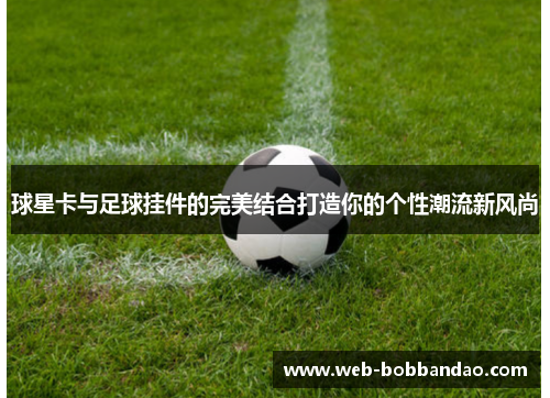 球星卡与足球挂件的完美结合打造你的个性潮流新风尚