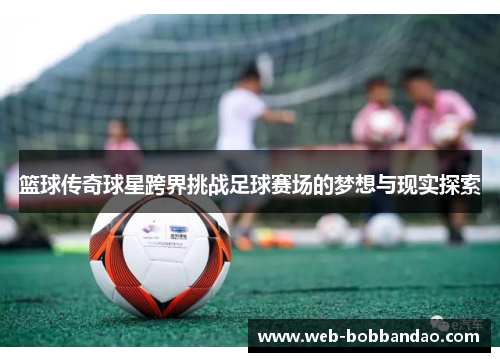篮球传奇球星跨界挑战足球赛场的梦想与现实探索