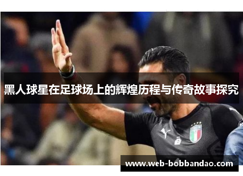 黑人球星在足球场上的辉煌历程与传奇故事探究