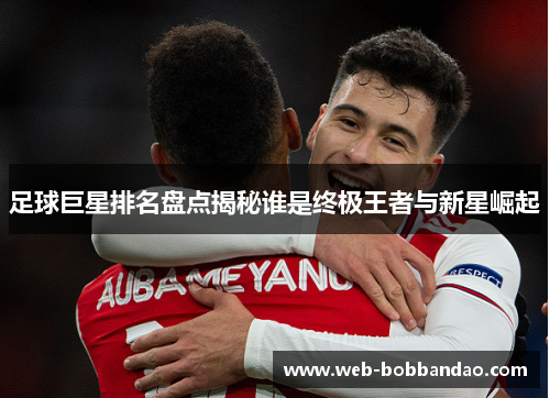 足球巨星排名盘点揭秘谁是终极王者与新星崛起