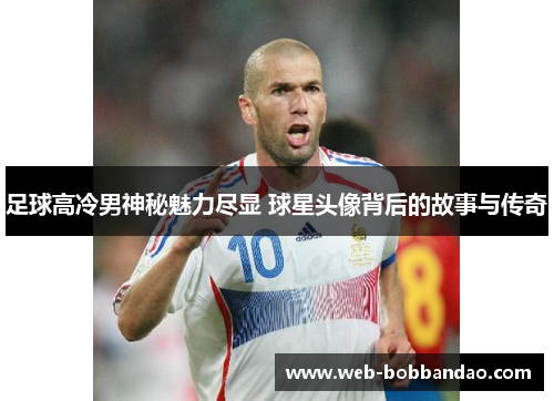 足球高冷男神秘魅力尽显 球星头像背后的故事与传奇