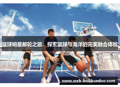 篮球明星邮轮之旅：探索篮球与海洋的完美融合体验